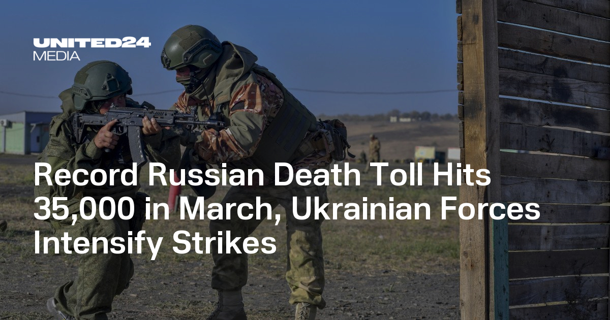 Record Russian Death Toll Hits 35,000 in March, Ukrainian Forces Intensify Strikes