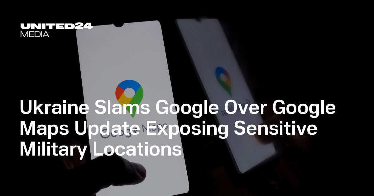 Ukraine Slams Google Over Google Maps Update Exposing Sensitive