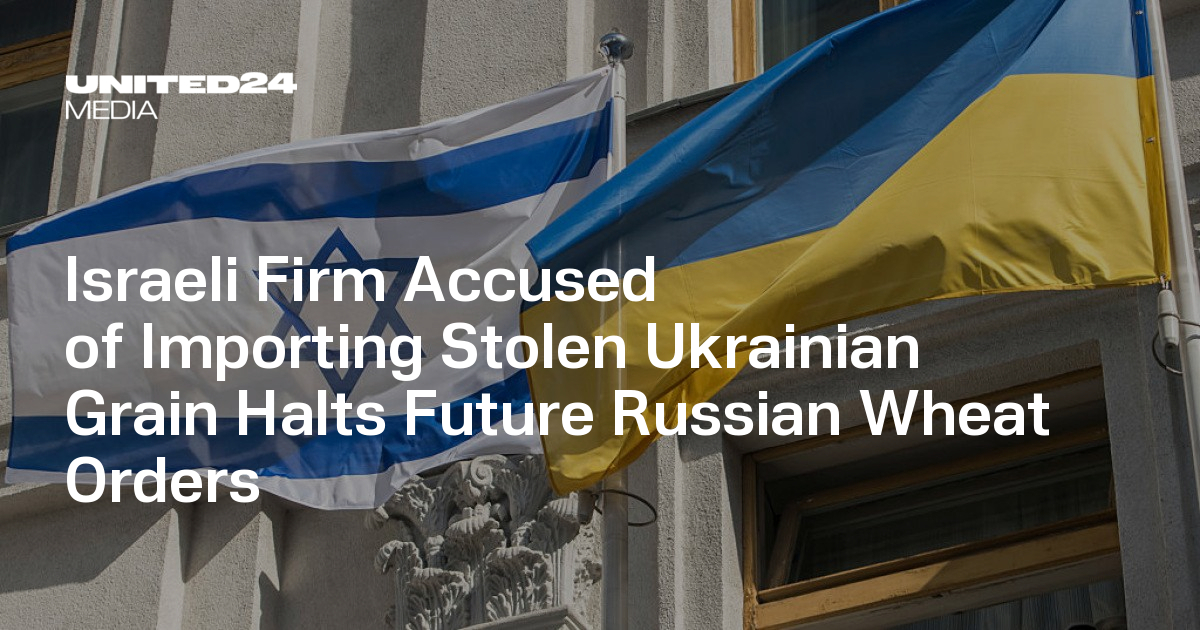 Israeli Firm Accused of Importing Stolen Ukrainian Grain Halts Future Russian Wheat Orders