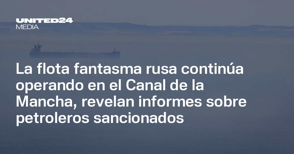 La flota fantasma rusa continúa operando en el Canal de la Mancha ...