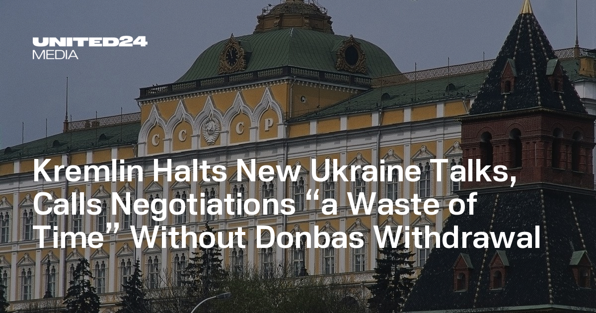 Kremlin Halts New Ukraine Talks, Calls Negotiations “a Waste of Time” Without Donbas Withdrawal