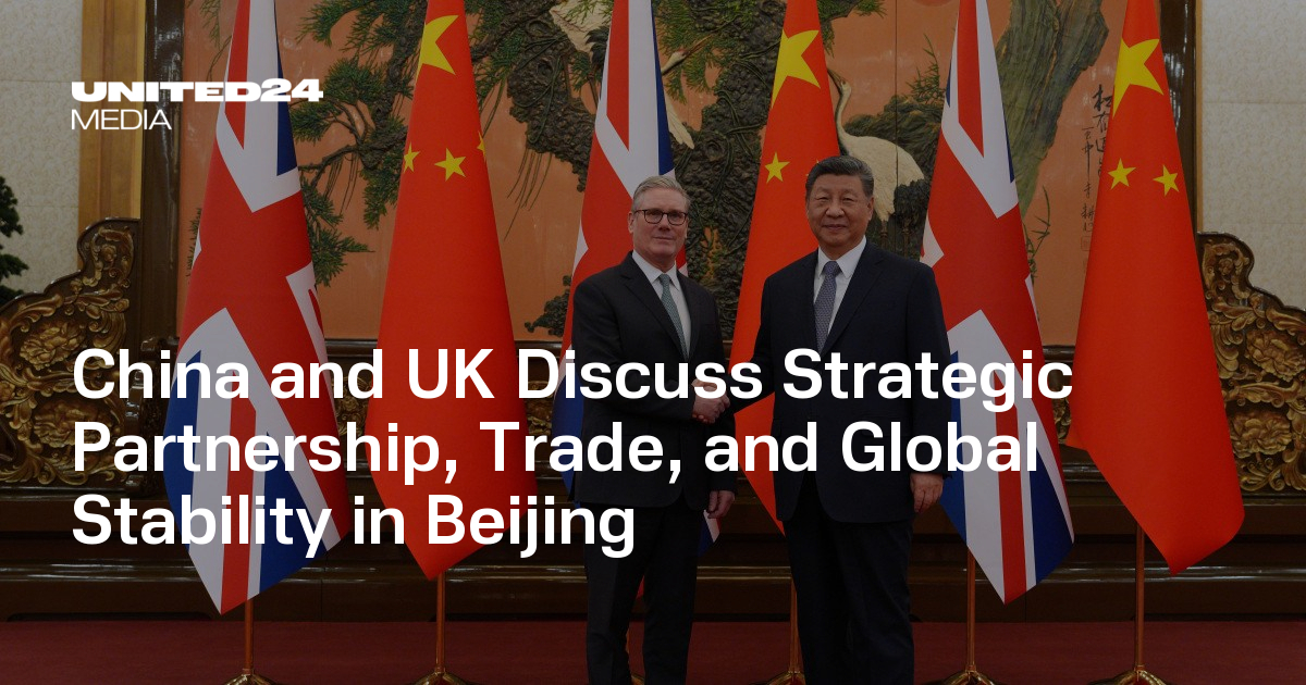 China and UK Discuss Strategic Partnership, Trade, and Global Stability in  Beijing — UNITED24 Media