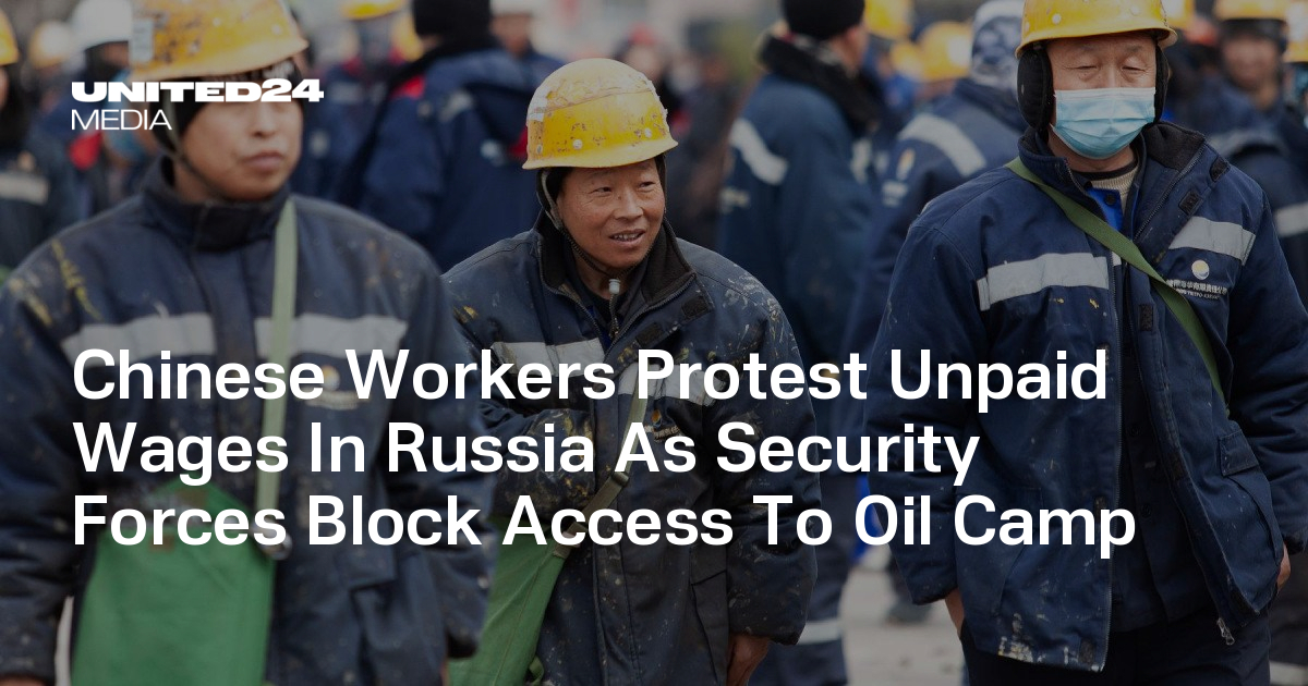 Chinese Workers Protest Unpaid Wages In Russia As Security Forces Block Access To Oil Camp