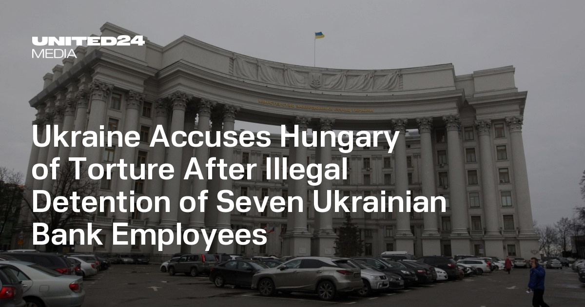 Ukraine Accuses Hungary of Torture After Illegal Detention of Seven Ukrainian Bank Employees