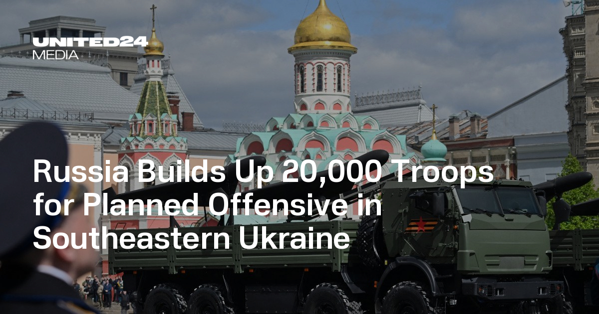 Russia Builds Up 20,000 Troops for Planned Offensive in Southeastern Ukraine
