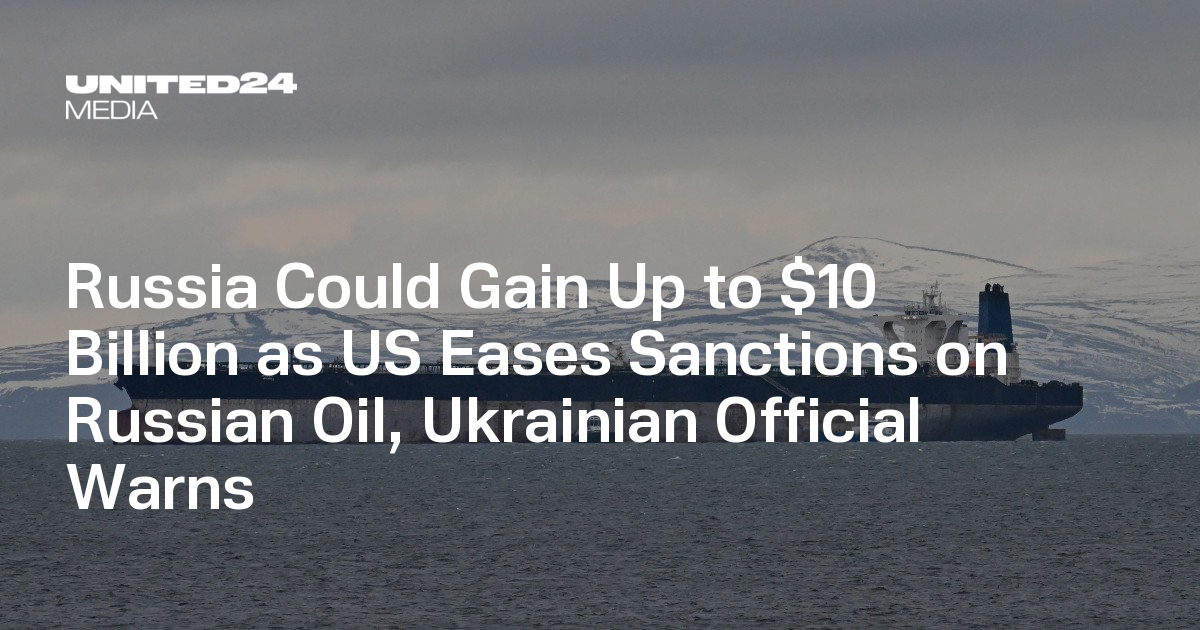 Russia Could Gain Up to $10 Billion as US Eases Sanctions on Russian Oil, Ukrainian Official Warns