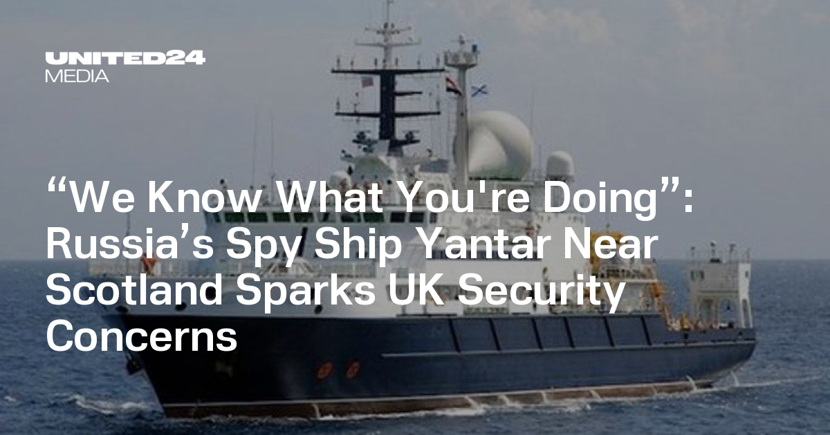 We Know What You're Doing”: Russia's Spy Ship Yantar Near Scotland Sparks UK  Security Concerns — UNITED24 Media
