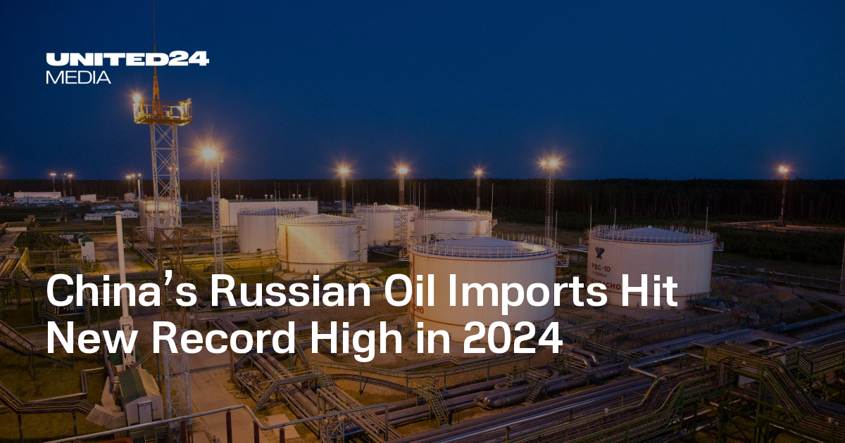 China’s Russian Oil Imports Hit New Record High in 2024 — UNITED24 Media