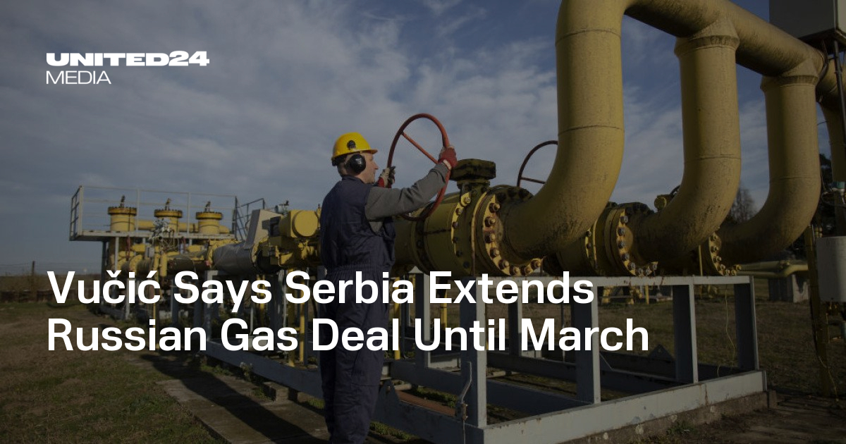 Vučić Says Serbia Extends Russian Gas Deal Until March — UNITED24 Media