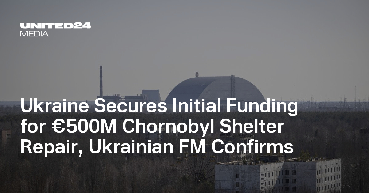 Ukraine Secures Initial Funding for €500M Chornobyl Shelter Repair, Ukrainian FM Confirms