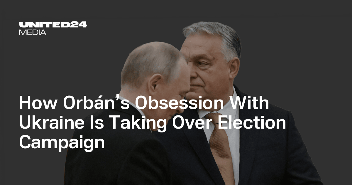 How Orbán’s Obsession With Ukraine Is Taking Over Election Campaign