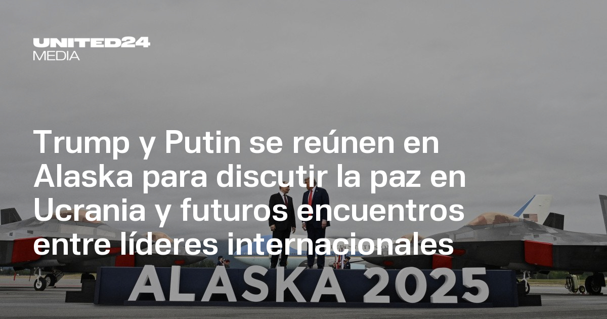 Trump y Putin se reúnen en Alaska para discutir la paz en Ucrania y ...