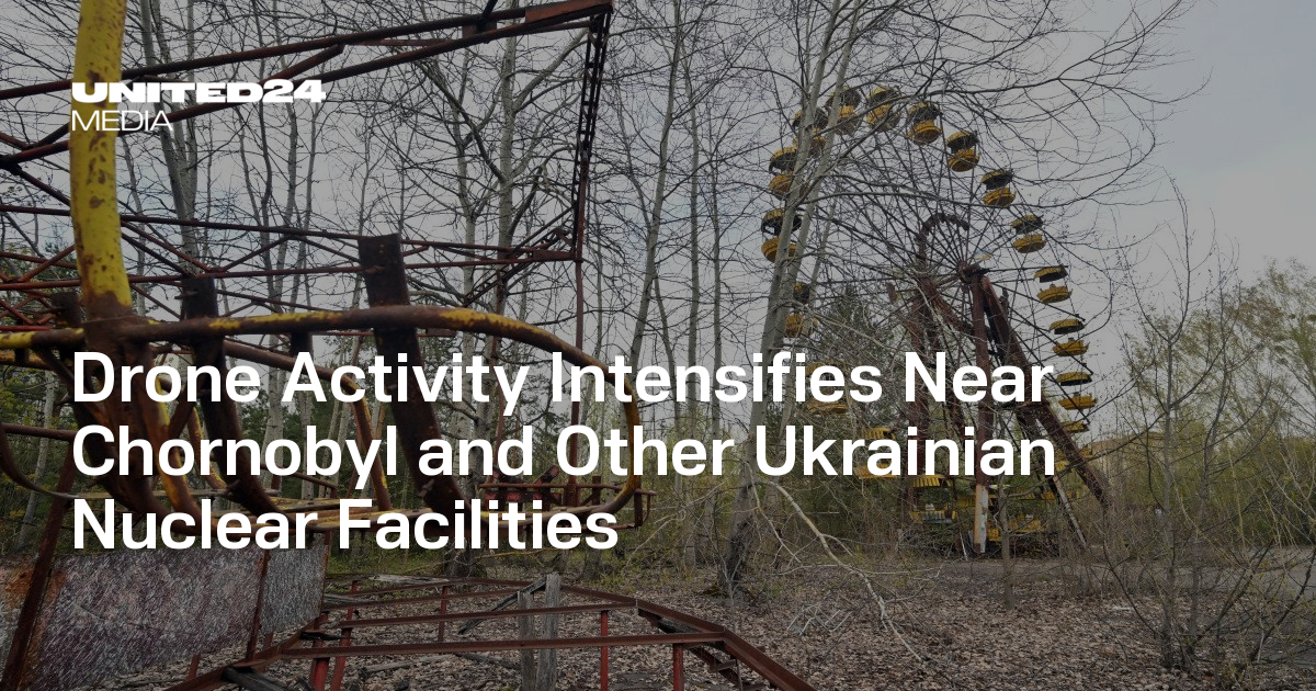 Drone Activity Intensifies Near Chornobyl and Other Ukrainian Nuclear Facilities