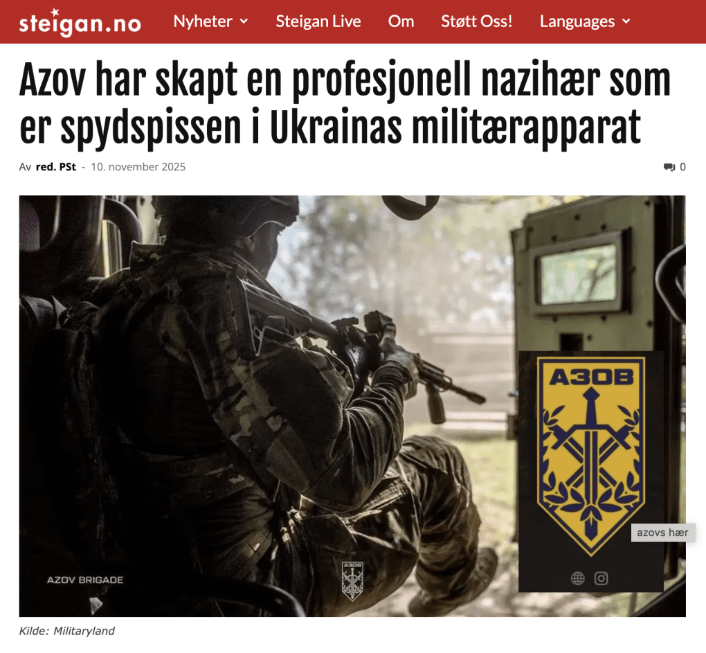 Translated from Norwegian: “Azov has created a professional Nazi army that is the vanguard of the Ukrainian military.” (Source: Steigan.no)A November 2025 article on Norwegian website Steigan.no with a headline "Azov has created a professional Nazi army that is the vanguard of the Ukrainian military." (Screenshot: Steigan.no) Translated from Norwegian: “Azov has created a professional Nazi army that is the vanguard of the Ukrainian military.” (Source: Steigan.no)A November 2025 article on Norwegian website Steigan.no with a headline "Azov has created a professional Nazi army that is the vanguard of the Ukrainian military." (Screenshot: Steigan.no)